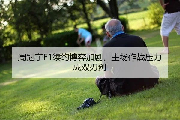 周冠宇F1续约博弈加剧，主场作战压力成双刃剑